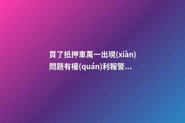 買了抵押車萬一出現(xiàn)問題有權(quán)利報警嗎？